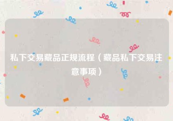 私下交易藏品正规流程（藏品私下交易注意事项）