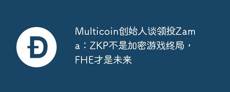 multicoin创始人谈领投zama：zkp不是加密游戏终局，fhe才是未来