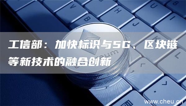 工信部：加快标识与5G、区块链等新技术的融合创新1