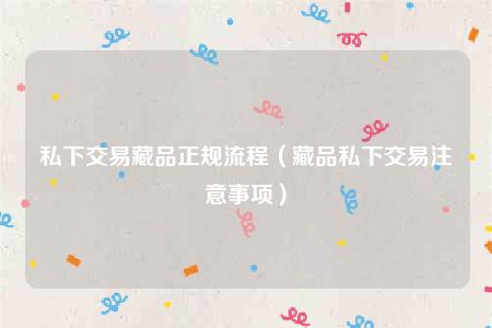 私下交易藏品正规流程(藏品私下交易注意事项)