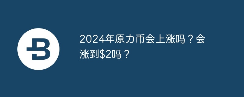 2024年原力币会上涨吗？会涨到$2吗？